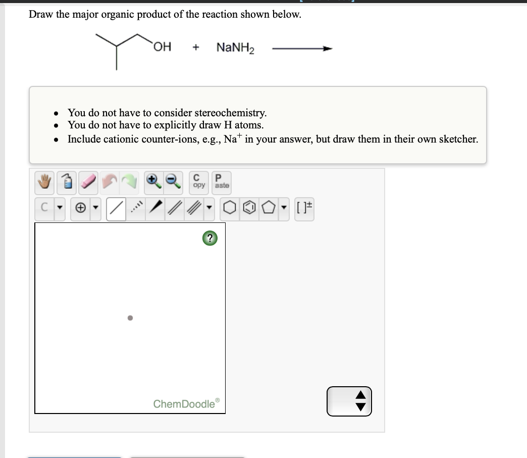 Draw the major organic product of the reaction shown below.
ОН
NaNH2
You do not have to consider stereochemistry.
You do not have to explicitly draw H atoms.
Include cationic counter-ions, e.g., Nat in your answer, but draw them in their own sketcher.
C
opy
aste
ChemDoodle
