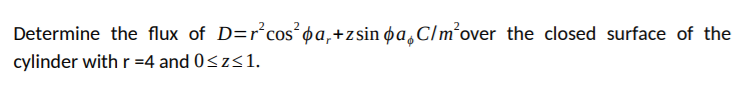 Determine the flux of D=r²cos´ pa,+zsin øa¸C/m°over the closed surface of the
cylinder with r =4 and 0<z<1.
