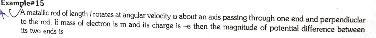 Example#15
A metallic rod of length I rotates at angular velocity w about an axis passing through one end and perpendiuclar
to the rod. If mass of electron is m and its charge is -e then the magnitude of potential difference between
its two ends is
