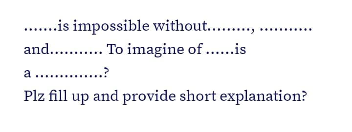 ...is impossible without...,
and... . To imagine of......is
a ....
Plz fill up and provide short explanation?
