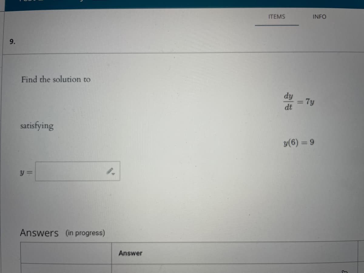 9.
Find the solution to
satisfying
y =
Answers (in progress)
Answer
ITEMS
INFO
dy - Ty
dt
y (6)= 9