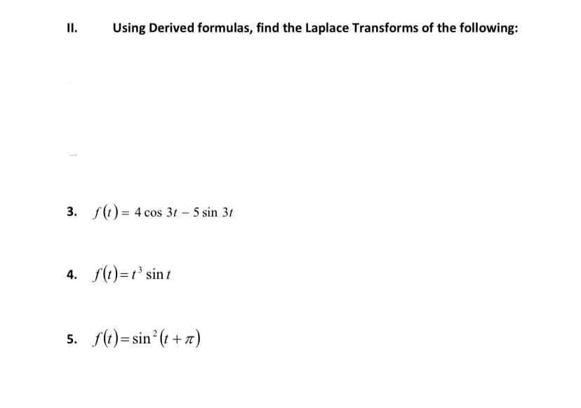 II.
Using Derived formulas, find the Laplace Transforms of the following:
3. f(t) = 4 cos 3t - 5 sin 3t
4. f(t)= t³ sint
5. f(t)=sin²(t+7)