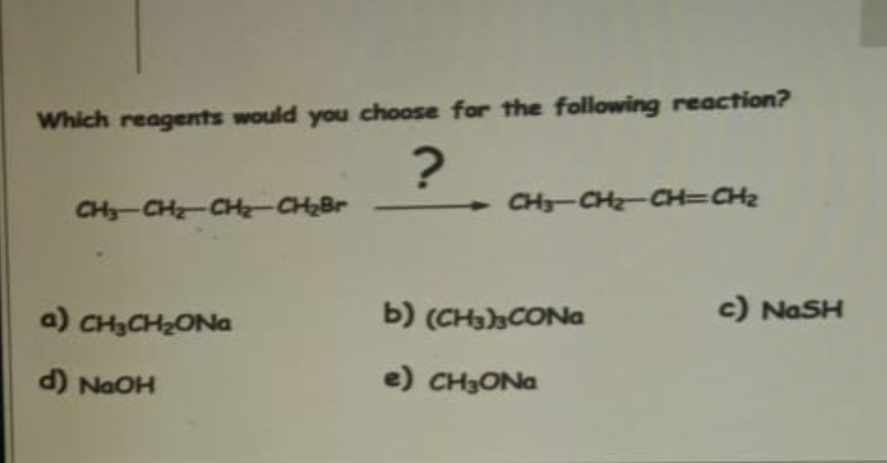 Which reagents would you choose for the following reaction?
?
CH₂-CH₂-CH₂-CH₂Br
a) CH₂CH₂ONa
d) NaOH
CH₂-CH₂-CH=CH₂
b) (CH3)3CONa
e) CH3ONa
c) NaSH