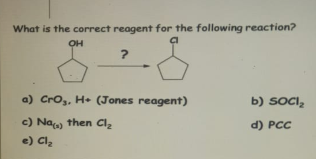 What is the correct reagent for the following reaction?
OH
CI
?
a) CrO3, H+ (Jones reagent)
c) Na(s) then Cl₂
e) Cl₂
b) SOCI₂
d) PCC