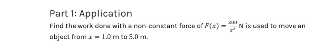 Part 1: Application
Find the work done with a non-constant force of F(x)
200
=
x²
N is used to move an
object from x = 1.0 m to 5.0 m.