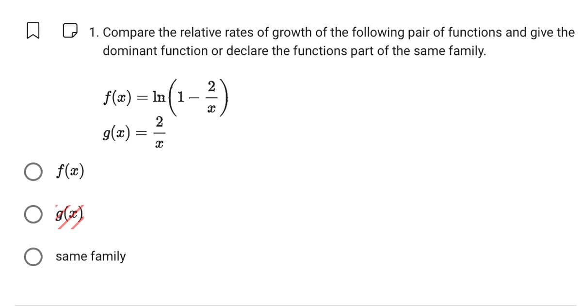 ☐ ☐ 1. Compare the relative rates of growth of the following pair of functions and give the
dominant function or declare the functions part of the same family.
○ f(x)
○ g(x)
f(x) = ln(1
In (1-2)
g(x) =
○ same family
28