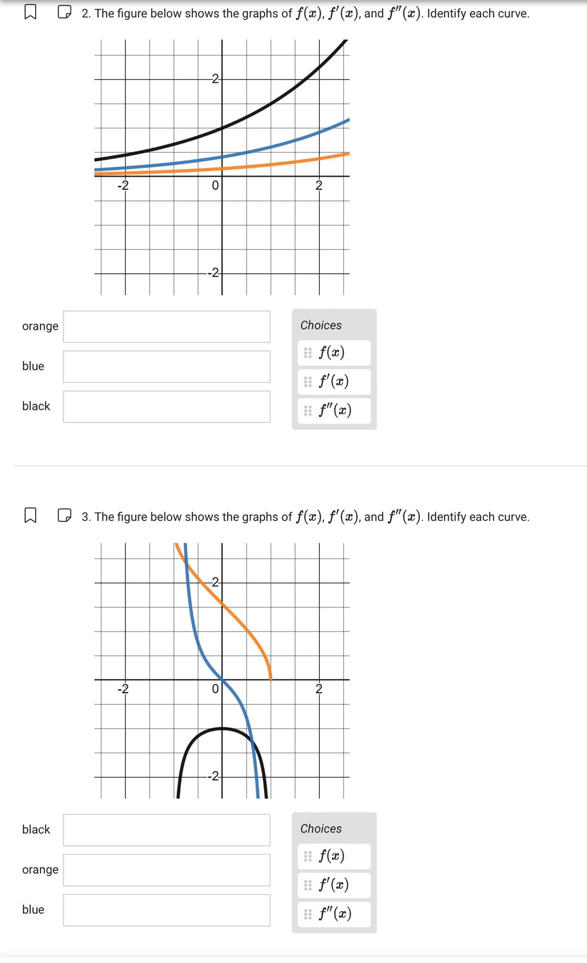 ☐
2. The figure below shows the graphs of f(x), f'(x), and ƒ" (x). Identify each curve.
№-
-2
0
2
orange
Choices
f(x)
blue
f'(x)
black
f" (x)
☐
3. The figure below shows the graphs of f(x), f'(x), and ƒ" (x). Identify each curve.
black
orange
blue
N
-2
2
Choices
f(x)
f'(x)
ƒ"(x)