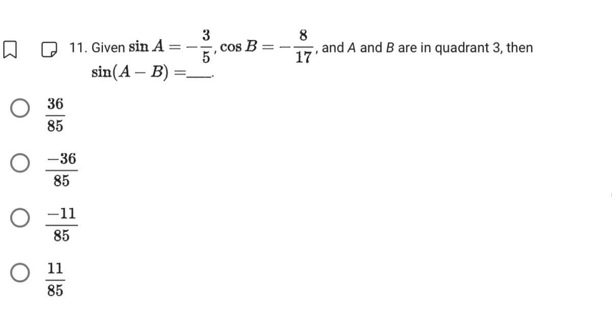 O
O
36
85
11. Given sin A =
sin (A - B)
-36
85
-11
85
O 11
85
=
3
5
cos B
8
17'
and A and B are in quadrant 3, then