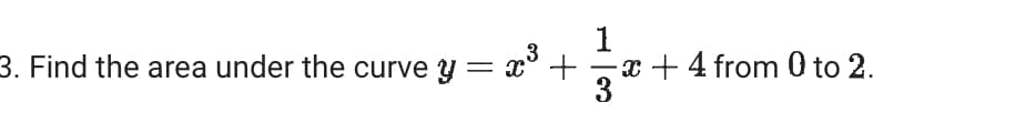 1
3. Find the area under the curve y = x³ +
3
-x+4 from 0 to 2.