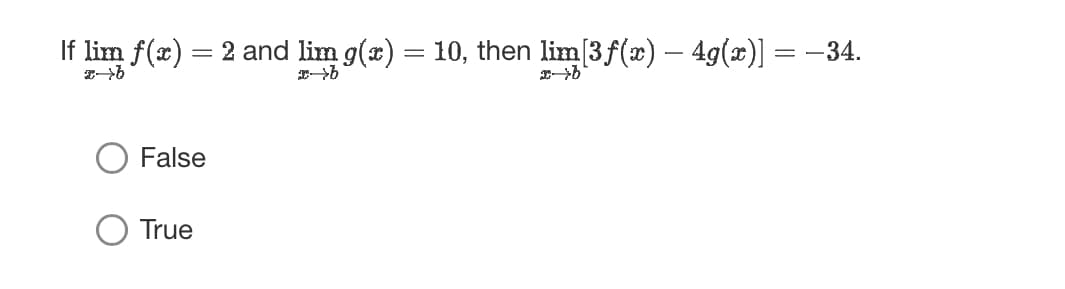 If lim f(x)
I→b
=
2 and lim g(x) = 10, then lim[3ƒ(x) — 4g(x)] = −34.
→b
b
False
True