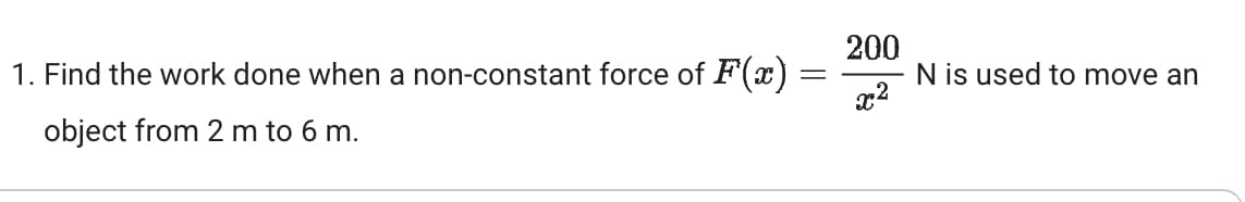 1. Find the work done when a non-constant force of F(x)
object from 2 m to 6 m.
=
200
x2
N is used to move an