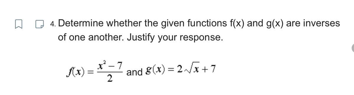 4. Determine whether the given functions f(x) and g(x) are inverses
of one another. Justify your response.
f(x) =
2
x²-7
2
and g(x) = 2√√√√x+7