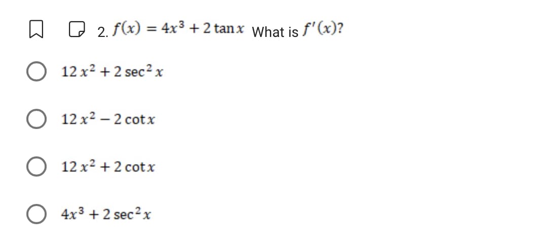 2. f(x) = 4x³ + 2 tanx What is f'(x)?
O 12 x² + 2 sec ² x
O 12x² - 2 cotx
O 12 x² + 2 cotx
O4x³+2 sec ² x