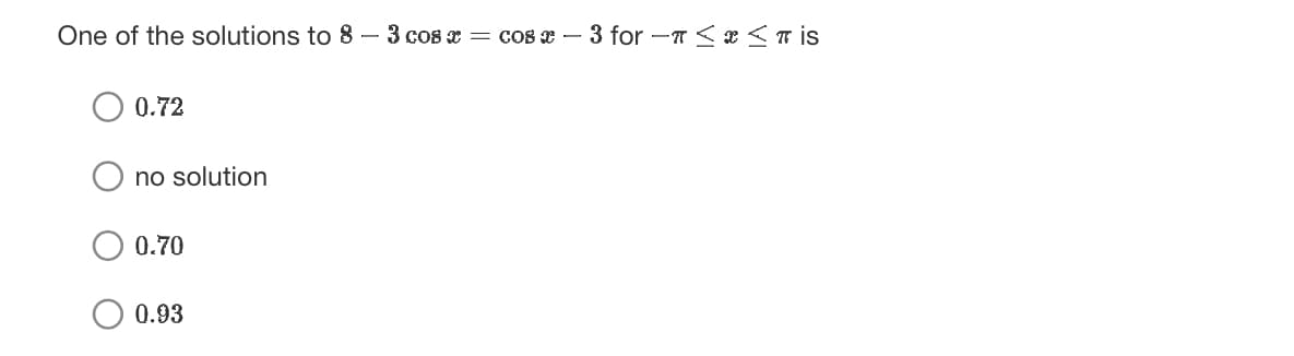 One of the solutions to 8 - 3 cos x = cos x −3 for-T≤x≤ T is
0.72
no solution
0.70
0.93