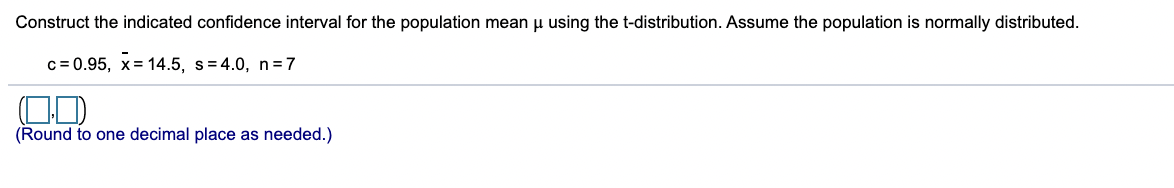 Construct the indicated confidence interval for the population mean u using the t-distribution. Assume the population is normally distributed.
c= 0.95, x= 14.5, s=4.0, n=7
(Round to one decimal place as needed.)
