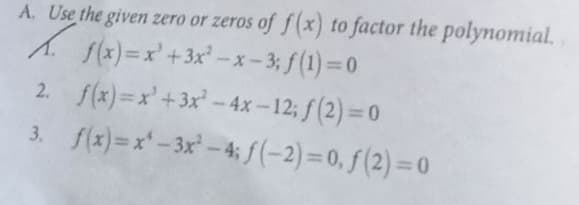 A. Use the given zero or zeros of f(x) to factor the polynomial.
A f(x) =x' +3x -x-3; f(1) = 0
2. f(x)=x'+3x - 4x -12; f (2) = 0
3. f(x)=x-3x-4; f (-2) = 0, f (2) = 0
