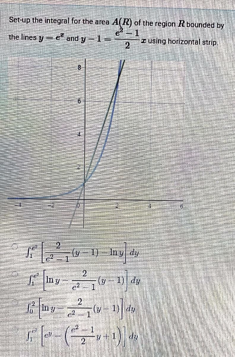 Set-up the integral for the area A(R) of the region R bounded by
the lines y= e and y-1=
2
I using horizontal strip.
1)-Iny dy.
Iny
(y-1) dy
In y
2
(y- 1) dy
