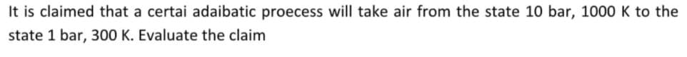 It is claimed that a certai adaibatic proecess will take air from the state 10 bar, 1000 K to the
state 1 bar, 300 K. Evaluate the claim
