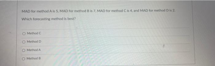 MAD for method A is 5, MAD for method B is 7, MAD for method C is 4, and MAD for method D is 2.
Which forecasting method is best?
O Method C
Method D
O Method A
O Method B
