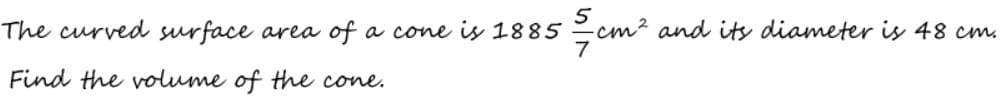 The curved surface area of a cone is 1885
cm2 and ity diameter is 48 cm.
Find the olume of the cone.
