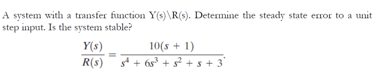 A system with a transfer function Y(s)\R(s). Determine the steady state error to a unit
step input. Is the system stable?
Y(s)
10(s + 1)
%3|
R(s)
g4 + 6s3 + s² + s + 3'
