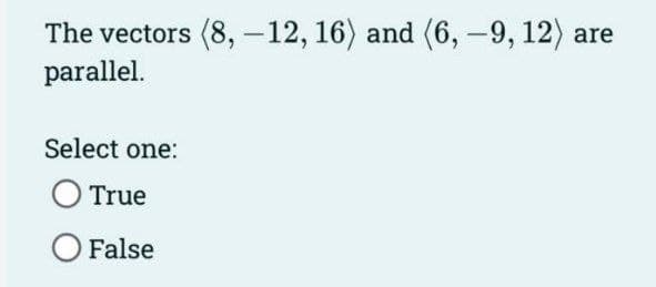 The vectors (8, -12, 16) and (6, 9, 12) a
are
parallel.
Select one:
O True
O False
-