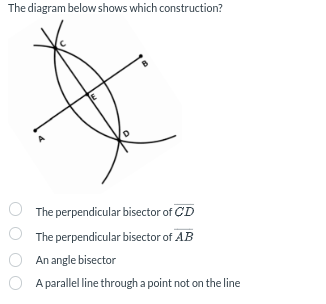 The diagram below shows which construction?
The perpendicular bisector of CD
The perpendicular bisector of AB
An angle bisector
A parallel line through a point not on the line