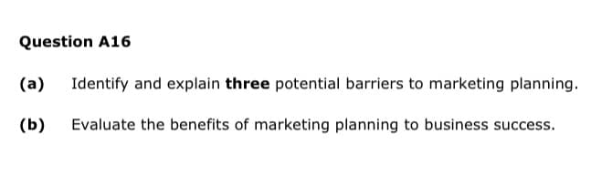 Question A16
(a) Identify and explain three potential barriers to marketing planning.
(b)
Evaluate the benefits of marketing planning to business success.