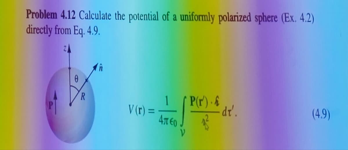 Problem 4.12 Calculate the potential of a uniformly polarized sphere (Ex. 4.2)
directly from Eq. 4.9.
0
R
V(r) =
1
Алео
'P(r) - £
V
dt'.
(4.9)