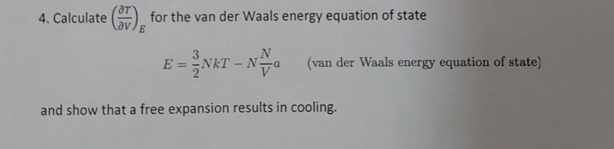 4. Calculate
ar
av E
for the van der Waals energy equation of state
=NKT-N-a
E =
(van der Waals energy equation of state)
and show that a free expansion results in cooling.