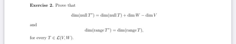 Exercise 2. Prove that
dim(null T") = dim(null T) + dim W – dim V
and
dim(range T") = dim(range T),
for every T E L(V, W).
