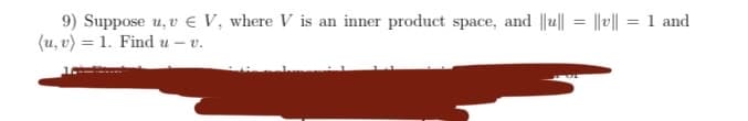 9) Suppose u, v € V, where V is an inner product space, and ||u|| = ||v|| = 1 and
(u, v) = 1. Find u – v.
