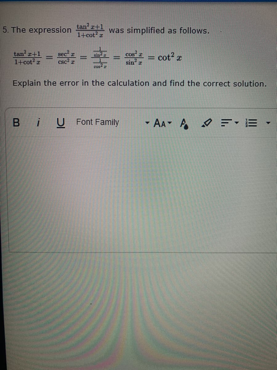 5. The expression
tan'e+1
1+cot r
was simplified as follows.
tan +1
cot
sec a
cos a
Cse?
Sin I
Explain the error in the calculation and find the correct solution.
B iU Font Family
- AA A =-E
