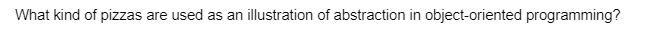 What kind of pizzas are used as an illustration of abstraction in object-oriented programming?