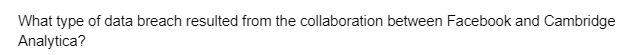 What type of data breach resulted from the collaboration between Facebook and Cambridge
Analytica?