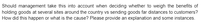 Should management take this into account when deciding whether to weigh the benefits of
holding goods at several sites around the country vs sending goods far distances to customers?
How did this happen or what is the cause? Please provide an explanation and some instances.