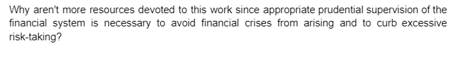 Why aren't more resources devoted to this work since appropriate prudential supervision of the
financial system is necessary to avoid financial crises from arising and to curb excessive
risk-taking?