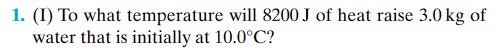 1. (I) To what temperature will 8200 J of heat raise 3.0 kg of
water that is initially at 10.0°C?