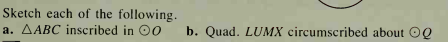 Sketch each of the following.
a. AABC inscribed in 0
b. Quad. LUMX circumscribed about OQ
