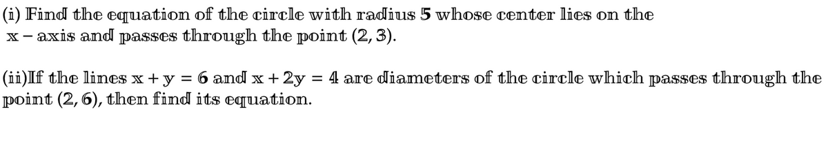 (i) Find the equation of the circle with radius 5 whose center lies on the
x-axis and passes through the point (2, 3).
(ii)If the lines x + y = 6 and x + 2y
point (2, 6), then find its equation.
=
4 are diameters of the circle which passes through the