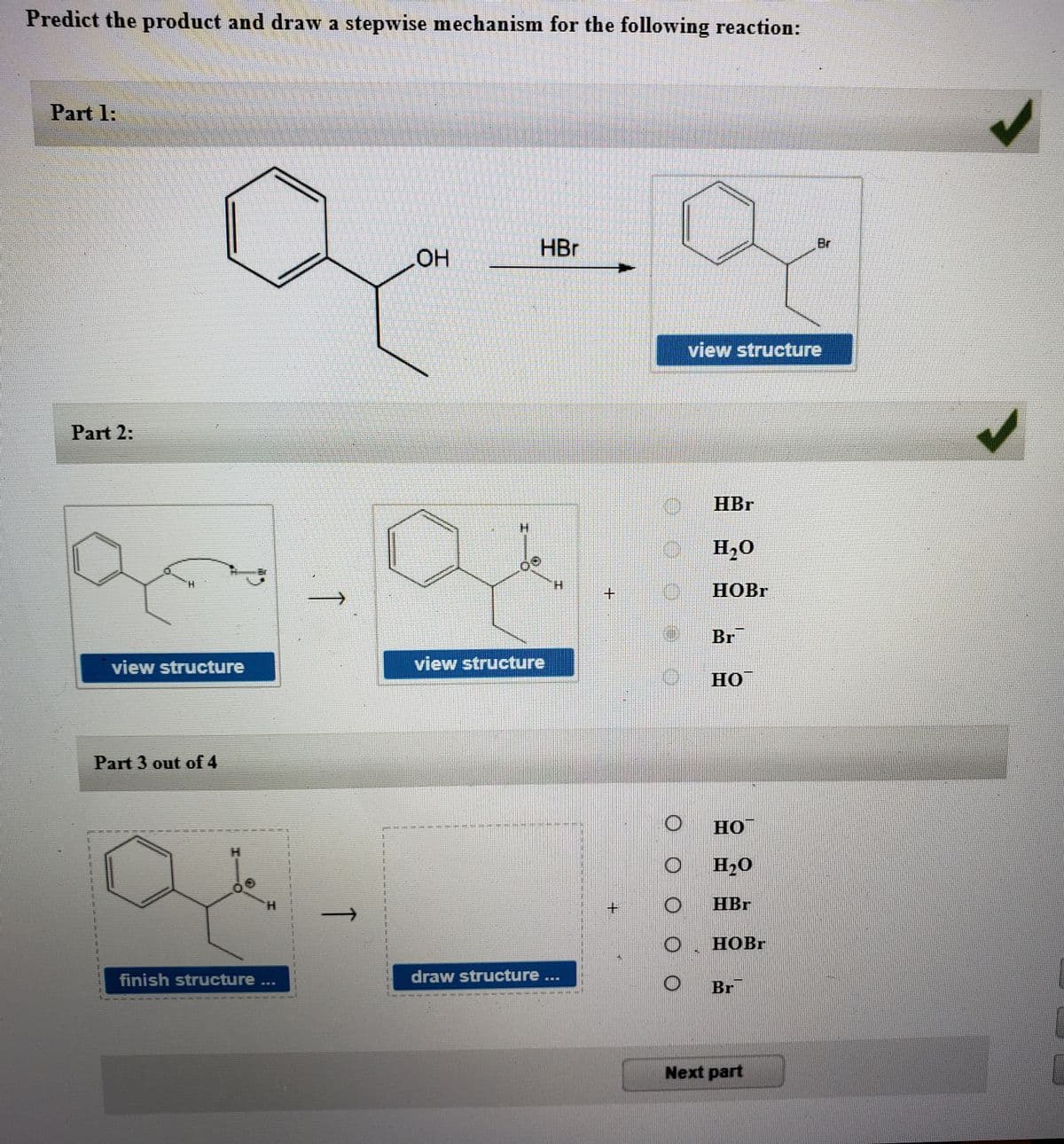 Predict the product and draw a stepwise mechanism for the following reaction:
Part 1:
HBr
Br
OH
view structure
Part 2:
10 HBr
H.
0 H20
o HOBR
H.
Br
view structure
view structure
O HO
Part 3 out of 4
HO
H20
H.
HBr
О НОBr
finish structure ..
draw structure...
Br
Next part
