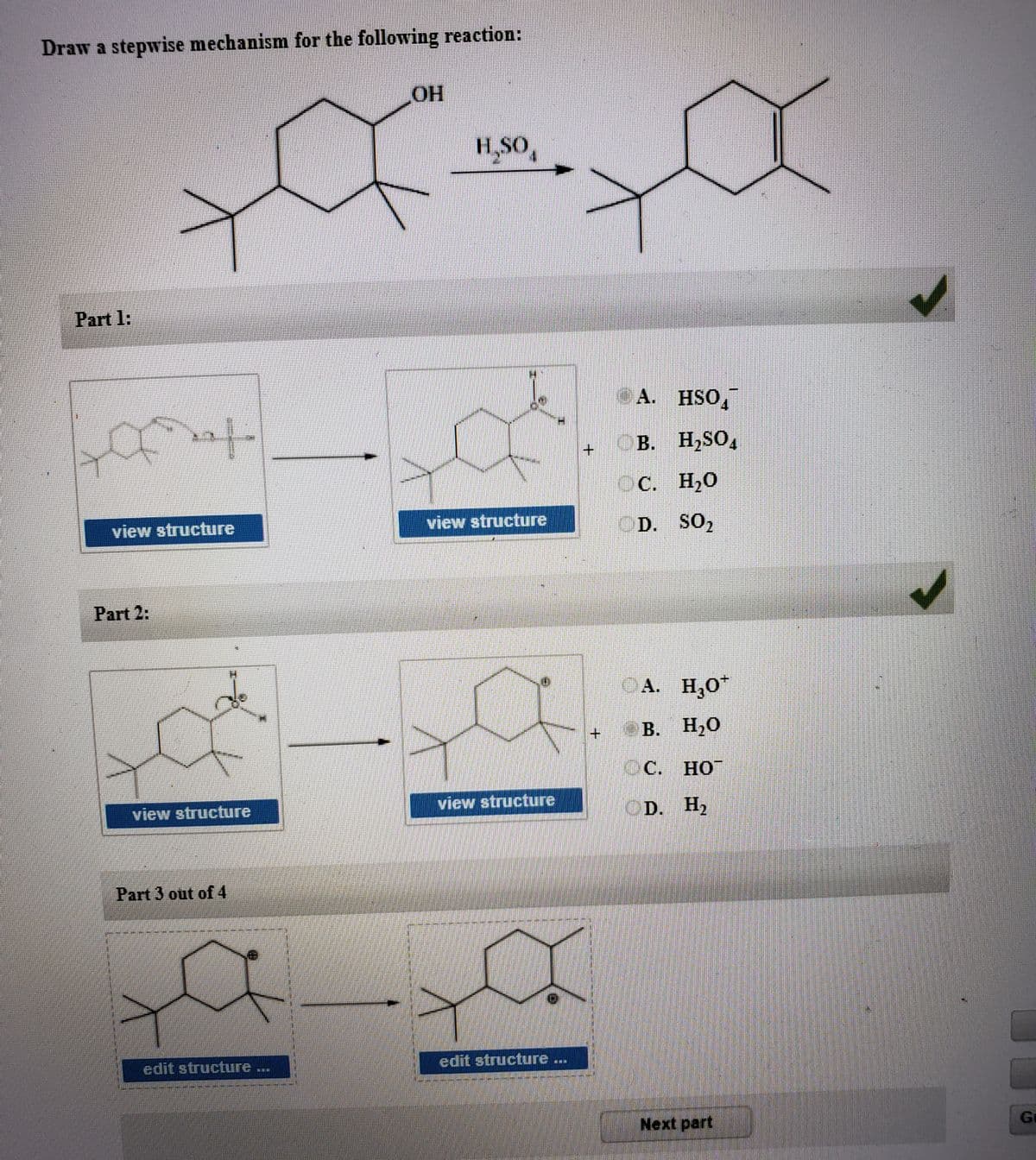 Draw a stepwise mechanism for the following reaction:
H,SO
Part 1:
A. HSO,
or
B.
. H,SO,
+.
OC. H20
view structure
D. SO,
view structure
Part 2:
OA. H,0
В. Н.О
C. HO
view structure
OD. H2
view structure
Part 3 out of 4
edit structure ...
edit structure ...
Gr
Next part
