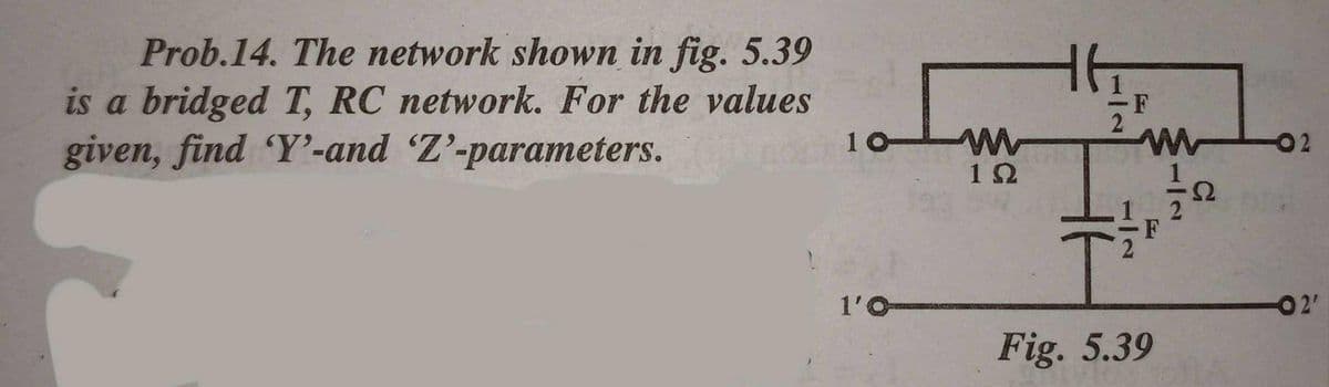 Prob.14. The network shown in fig. 5.39
is a bridged T, RC network. For the values
given, find Y'-and Z'-parameters.
F
10-
02
12
1'O
02'
Fig. 5.39
1.
