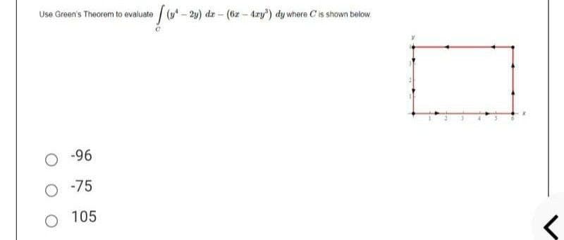 Use Green's Theorem to evaluate(y-24) dr - (62-4ry") dy where C'is shown below.
O -96
-75
O 105