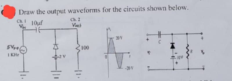 Draw the output waveforms for the circuits shown below.
Ch. 1
Vin
10µf
Ch. 2
Vous
5V
1 KHz
20 V
100
2 V
1.
10V
-20 V