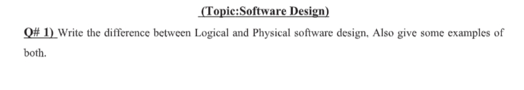 (Topic:Software Design)
Q# 1) Write the difference between Logical and Physical software design, Also give
some
examples of
both.
