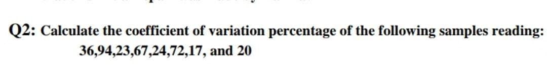 Q2: Calculate the coefficient of variation percentage of the following samples reading:
36,94,23,67,24,72,17, and 20
