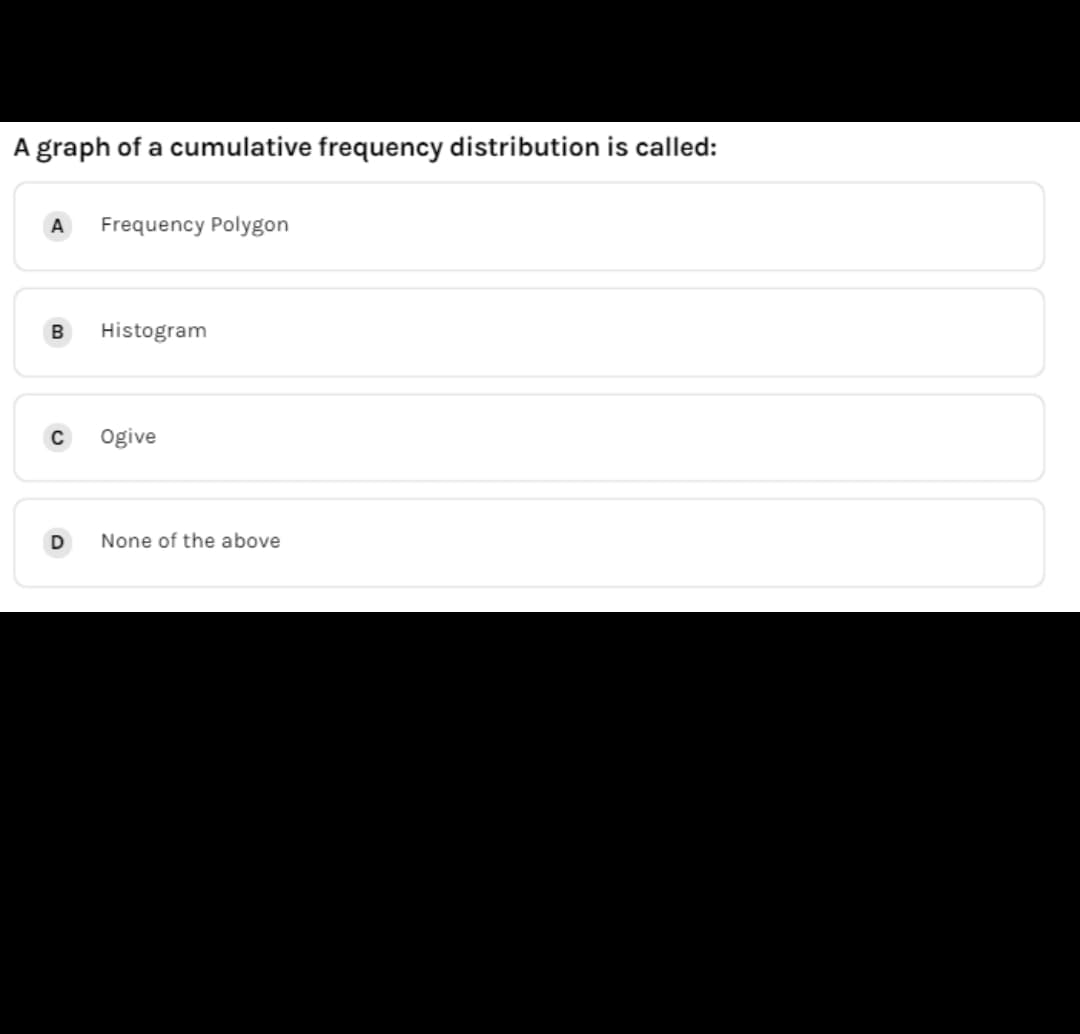 A graph of a cumulative frequency distribution is called:
A
Frequency Polygon
Histogram
C
Ogive
None of the above
