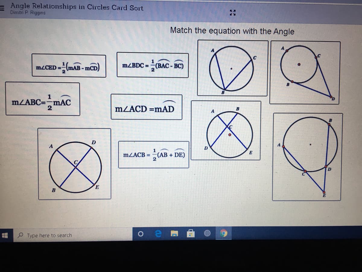 = Angle Relationships in Circles Card Sort
Dimitri P. Riggins
Match the equation with the Angle
ocBAC-BC)
MZBDC =
m/CED =(mAB - mCD)
%3D
B
1
m/ABC=mAC
MZACD =mAD
A
A
1
mZACB = -(AB + DE)
E
D
E
B
P Type here to search
