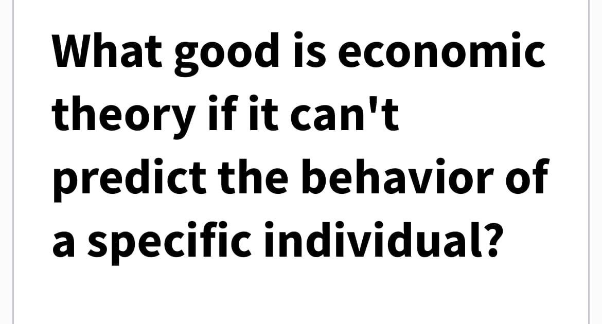 What good is economic
theory if it can't
predict the behavior of
a specific individual?